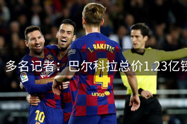 多名记者：巴尔科拉总价1.23亿镑加盟利物浦 签5年周末体检