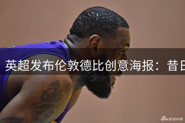 英超发布伦敦德比创意海报：昔日对手再相逢