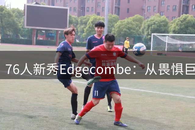 76人新秀Edgecombe：从畏惧巨星到自信同场的心路历程